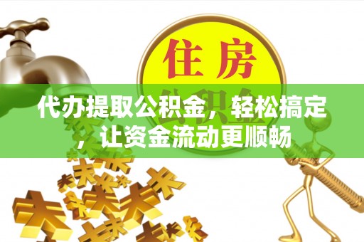 镇坪代办提取公积金，轻松搞定，让资金流动更顺畅