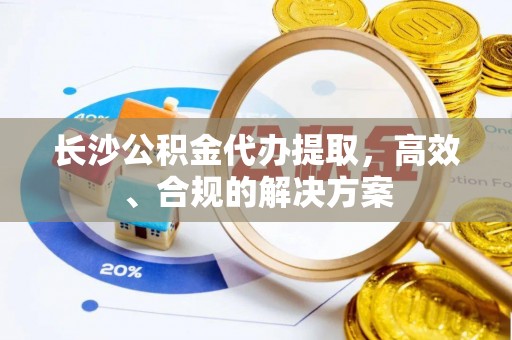 镇坪长沙公积金代办提取，高效、合规的解决方案