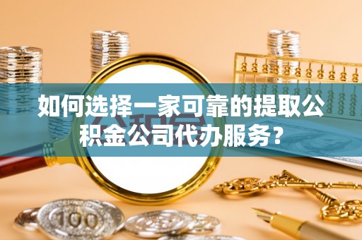 镇坪如何选择一家可靠的提取公积金公司代办服务？