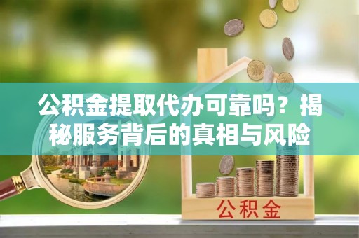 镇坪公积金提取代办可靠吗？揭秘服务背后的真相与风险