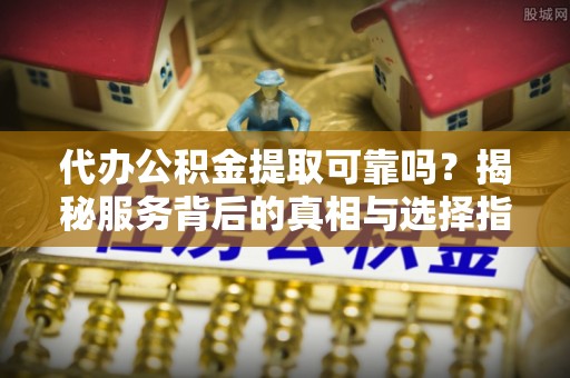 镇坪代办公积金提取可靠吗？揭秘服务背后的真相与选择指南