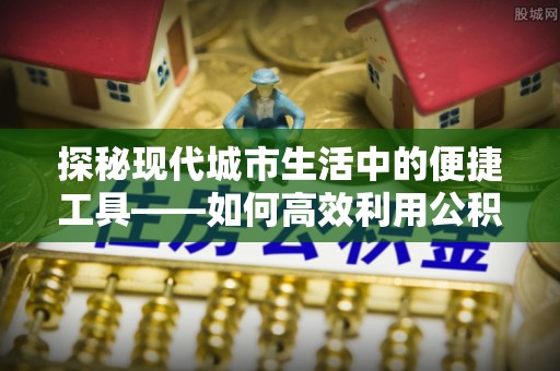 镇坪探秘现代城市生活中的便捷工具——如何高效利用公积金服务网点查询功能