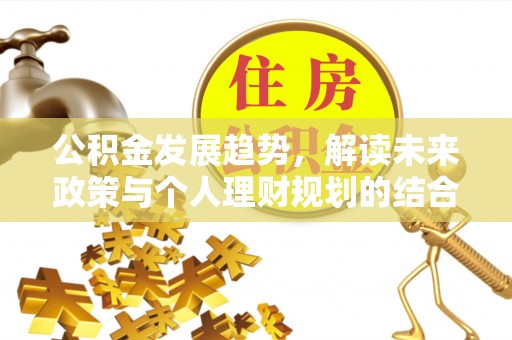 镇坪公积金发展趋势，解读未来政策与个人理财规划的结合点