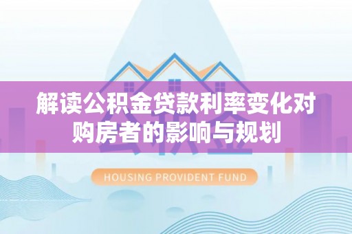 镇坪解读公积金贷款利率变化对购房者的影响与规划