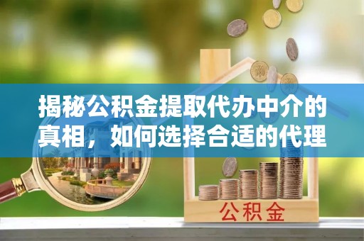 镇坪揭秘公积金提取代办中介的真相，如何选择合适的代理服务？