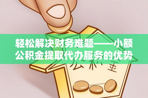 镇坪轻松解决财务难题——小额公积金提取代办服务的优势与选择指南