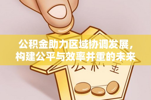 镇坪公积金助力区域协调发展，构建公平与效率并重的未来