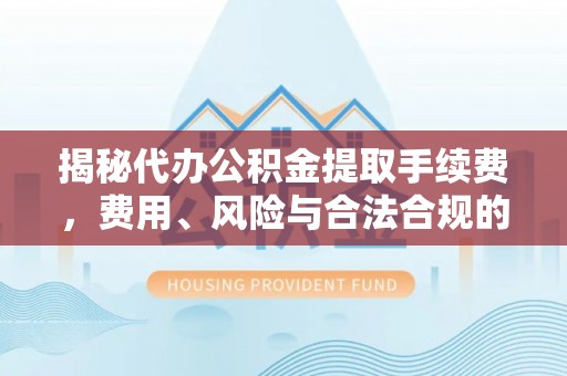 镇坪揭秘代办公积金提取手续费，费用、风险与合法合规的全解析