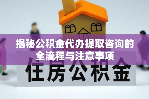 镇坪揭秘公积金代办提取咨询的全流程与注意事项