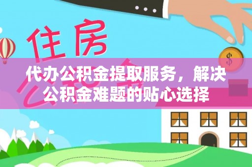 镇坪代办公积金提取服务，解决公积金难题的贴心选择