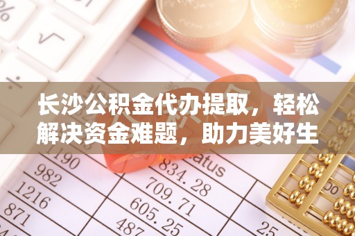 镇坪长沙公积金代办提取，轻松解决资金难题，助力美好生活