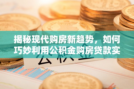 镇坪揭秘现代购房新趋势，如何巧妙利用公积金购房贷款实现梦想家园