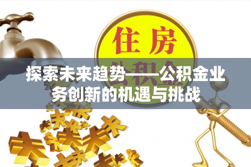 镇坪探索未来趋势——公积金业务创新的机遇与挑战