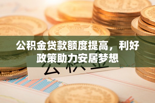镇坪公积金贷款额度提高，利好政策助力安居梦想