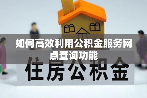 镇坪如何高效利用公积金服务网点查询功能