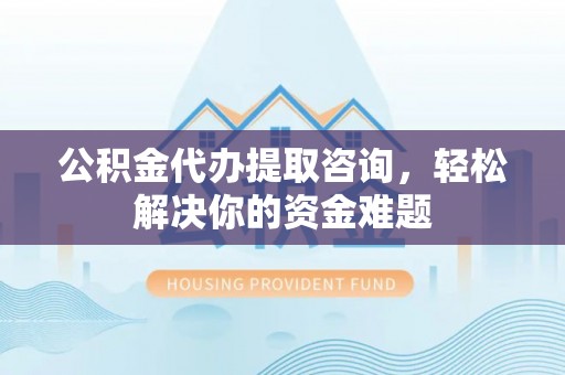 镇坪公积金代办提取咨询，轻松解决你的资金难题