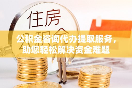 镇坪公积金咨询代办提取服务，助您轻松解决资金难题