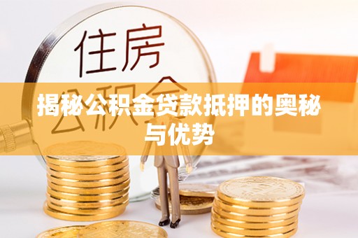 镇坪揭秘公积金贷款抵押的奥秘与优势