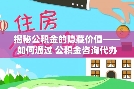 镇坪揭秘公积金的隐藏价值——如何通过 公积金咨询代办提取 优化财富管理