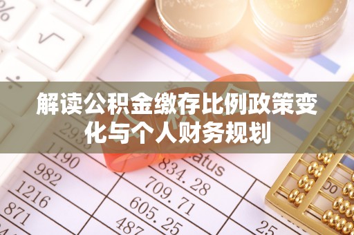 镇坪解读公积金缴存比例政策变化与个人财务规划