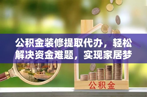 镇坪公积金装修提取代办，轻松解决资金难题，实现家居梦想