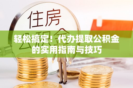 镇坪轻松搞定！代办提取公积金的实用指南与技巧