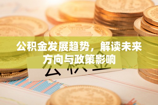 镇坪公积金发展趋势，解读未来方向与政策影响
