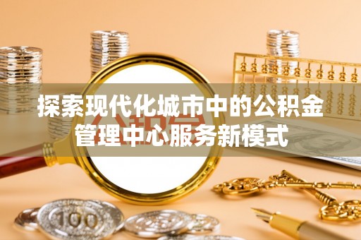 镇坪探索现代化城市中的公积金管理中心服务新模式