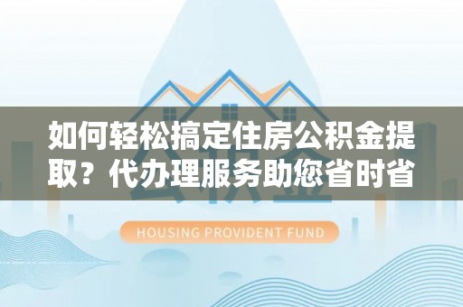 镇坪如何轻松搞定住房公积金提取？代办理服务助您省时省力