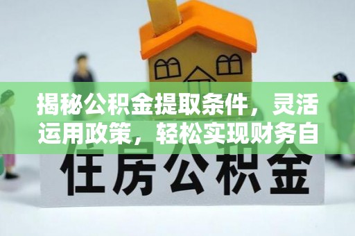 镇坪揭秘公积金提取条件，灵活运用政策，轻松实现财务自由