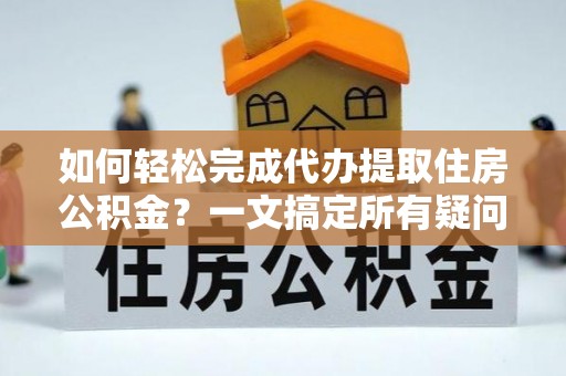 镇坪如何轻松完成代办提取住房公积金？一文搞定所有疑问