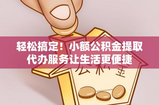 镇坪轻松搞定！小额公积金提取代办服务让生活更便捷