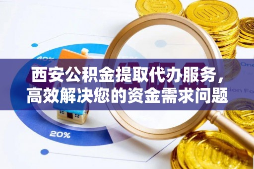 镇坪西安公积金提取代办服务，高效解决您的资金需求问题