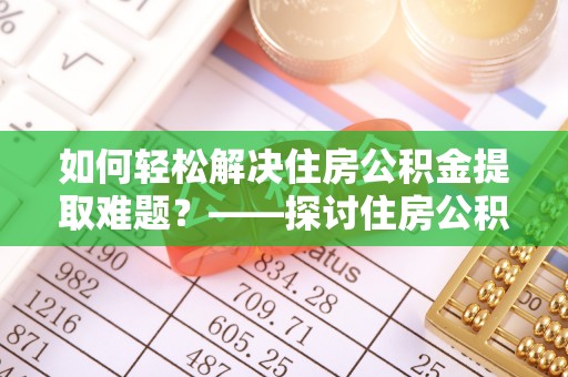 镇坪如何轻松解决住房公积金提取难题？——探讨住房公积金提取代办服务