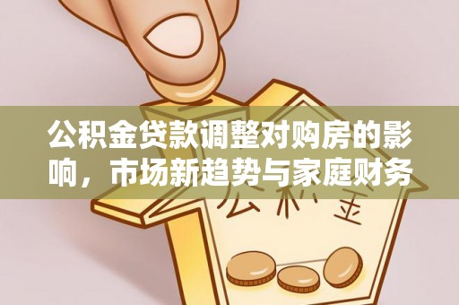 镇坪公积金贷款调整对购房的影响，市场新趋势与家庭财务规划