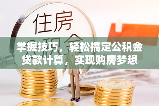 镇坪掌握技巧，轻松搞定公积金贷款计算，实现购房梦想