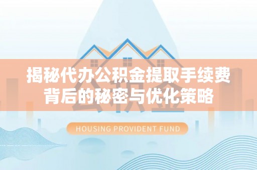 镇坪揭秘代办公积金提取手续费背后的秘密与优化策略