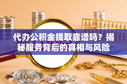 镇坪代办公积金提取靠谱吗？揭秘服务背后的真相与风险