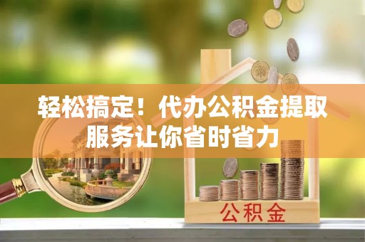 镇坪轻松搞定！代办公积金提取服务让你省时省力