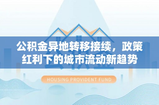 镇坪公积金异地转移接续，政策红利下的城市流动新趋势