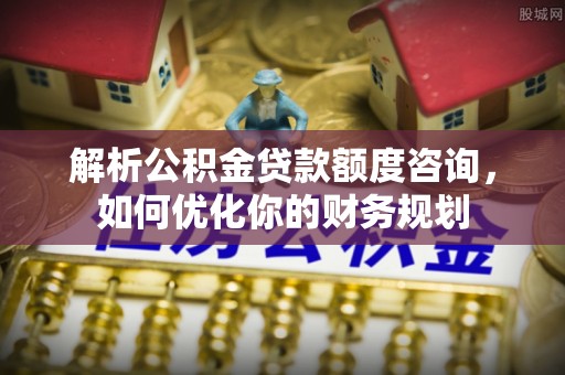 镇坪解析公积金贷款额度咨询，如何优化你的财务规划