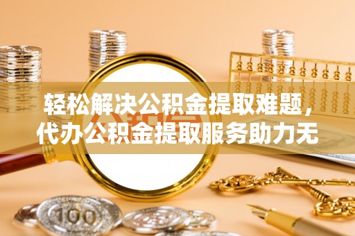 镇坪轻松解决公积金提取难题，代办公积金提取服务助力无忧生活