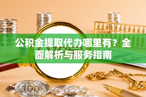 镇坪公积金提取代办哪里有？全面解析与服务指南