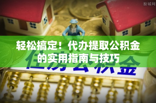 镇坪轻松搞定！代办提取公积金的实用指南与技巧