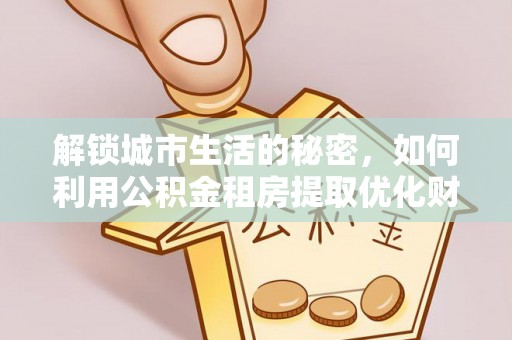 镇坪解锁城市生活的秘密，如何利用公积金租房提取优化财务规划