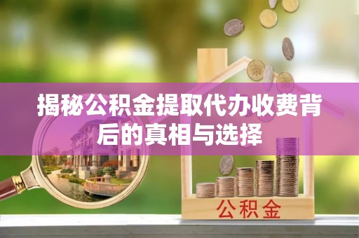 镇坪揭秘公积金提取代办收费背后的真相与选择