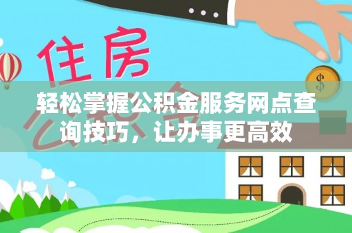 镇坪轻松掌握公积金服务网点查询技巧，让办事更高效