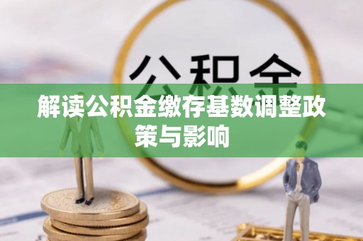 镇坪解读公积金缴存基数调整政策与影响
