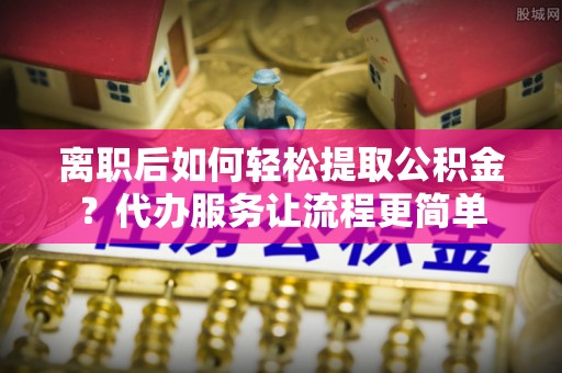 镇坪离职后如何轻松提取公积金？代办服务让流程更简单