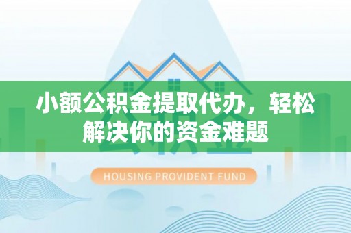 镇坪小额公积金提取代办，轻松解决你的资金难题
